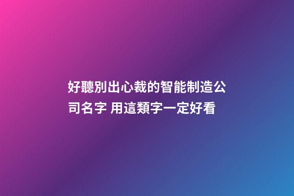 好聽別出心裁的智能制造公司名字 用這類字一定好看
